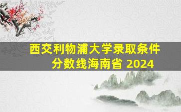 西交利物浦大学录取条件分数线海南省 2024